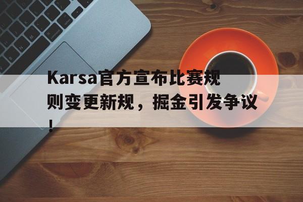 Karsa官方宣布比赛规则变更新规,掘金引发争议!-爱游戏官网 第1张 Karsa官方宣布比赛规则变更新规,掘金引发争议!-爱游戏官网 第1张